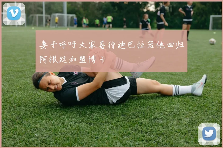 妻子呼吁大家善待迪巴拉若他回归阿根廷加盟博卡
