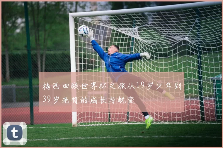 梅西回顾世界杯之旅从19岁少年到39岁老将的成长与蜕变