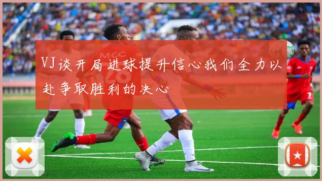 VJ谈开局进球提升信心我们全力以赴争取胜利的决心