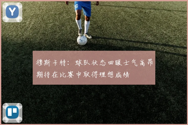 穆斯卡特：球队状态回暖士气高昂期待在比赛中取得理想成绩