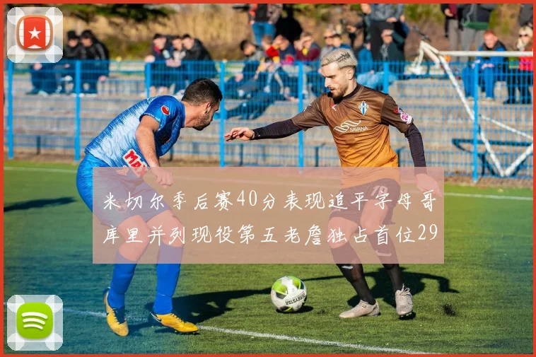 米切尔季后赛40分表现追平字母哥库里并列现役第五老詹独占首位29次记录
