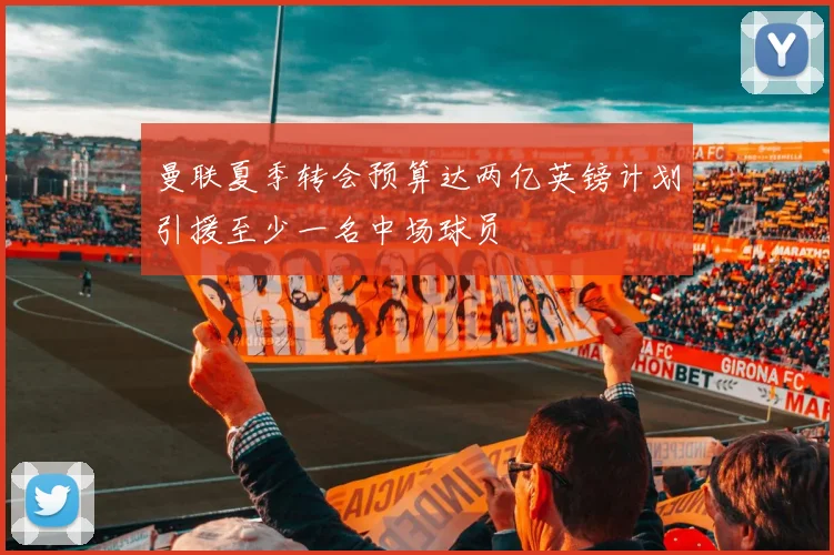 曼联夏季转会预算达两亿英镑计划引援至少一名中场球员