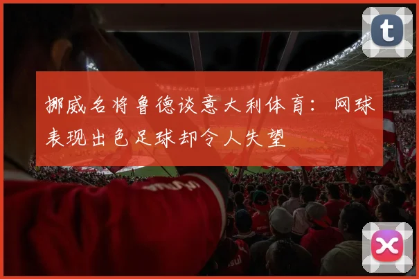 挪威名将鲁德谈意大利体育：网球表现出色足球却令人失望