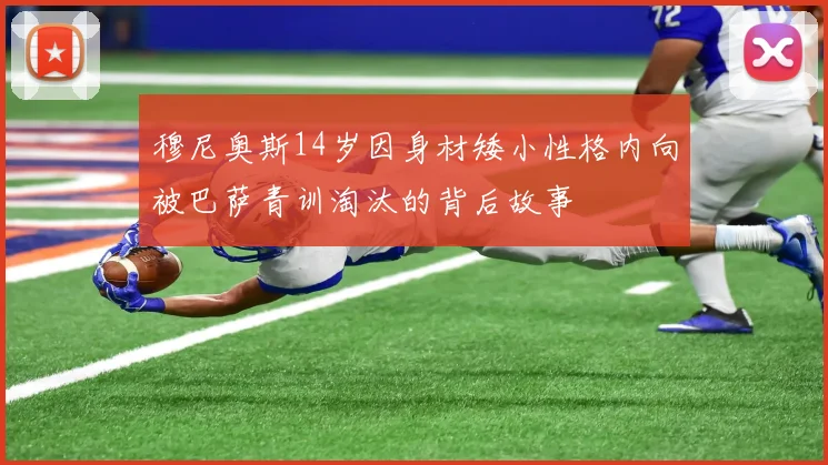 穆尼奥斯14岁因身材矮小性格内向被巴萨青训淘汰的背后故事