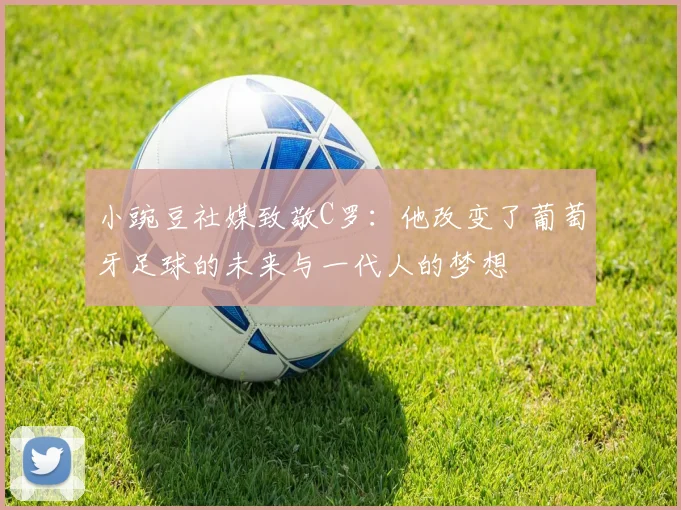 小豌豆社媒致敬C罗：他改变了葡萄牙足球的未来与一代人的梦想