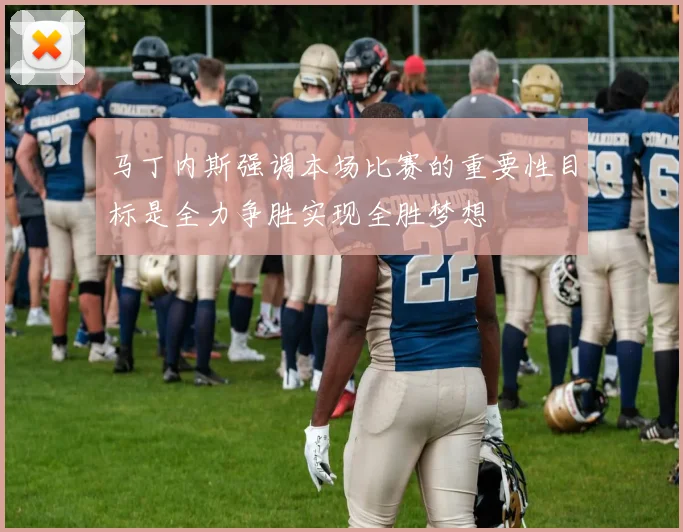 马丁内斯强调本场比赛的重要性目标是全力争胜实现全胜梦想