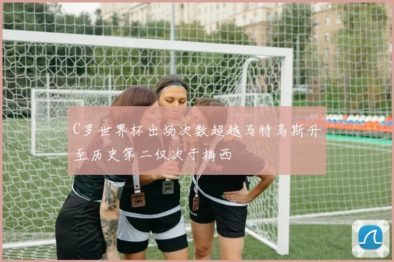 C罗世界杯出场次数超越马特乌斯升至历史第二仅次于梅西