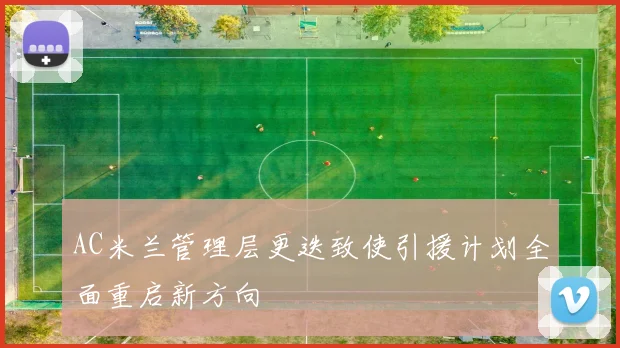 AC米兰管理层更迭致使引援计划全面重启新方向