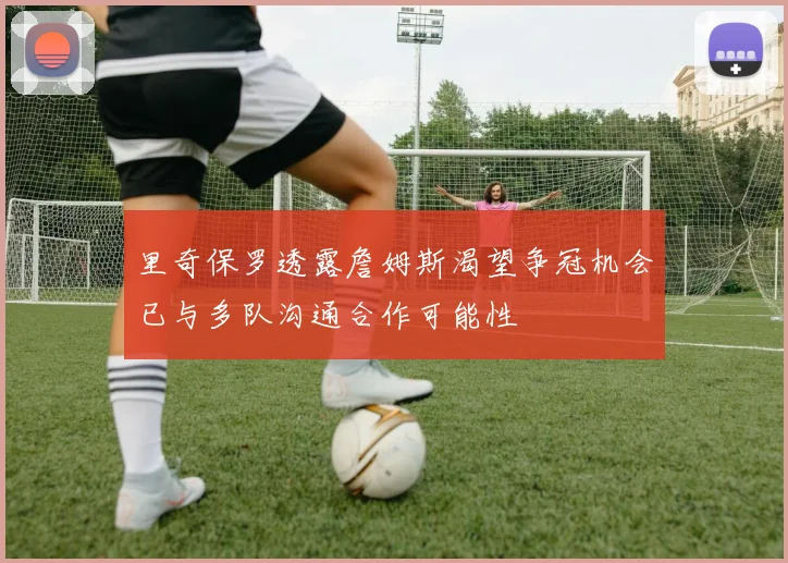里奇保罗透露詹姆斯渴望争冠机会已与多队沟通合作可能性