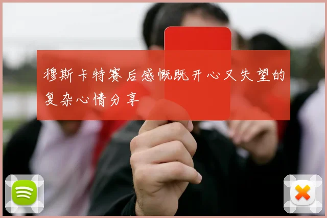 穆斯卡特赛后感慨既开心又失望的复杂心情分享