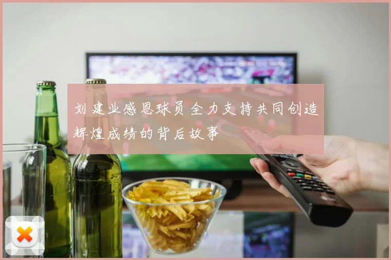 刘建业感恩球员全力支持共同创造辉煌成绩的背后故事