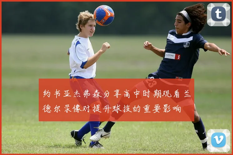 约书亚杰弗森分享高中时期观看兰德尔录像对提升球技的重要影响