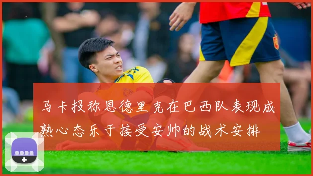 马卡报称恩德里克在巴西队表现成熟心态乐于接受安帅的战术安排