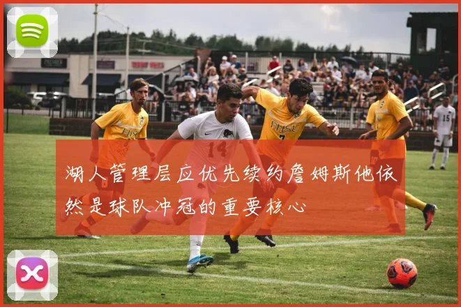 湖人管理层应优先续约詹姆斯他依然是球队冲冠的重要核心