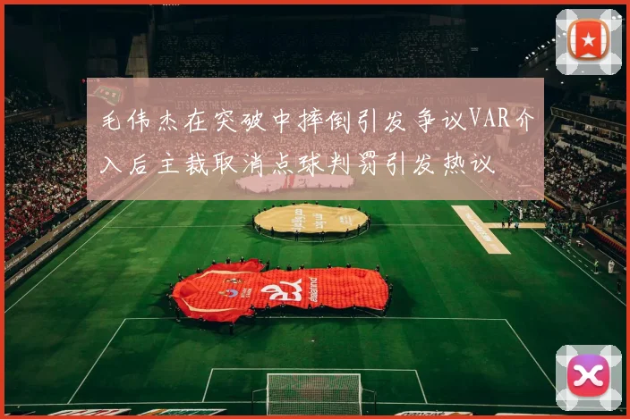 毛伟杰在突破中摔倒引发争议VAR介入后主裁取消点球判罚引发热议