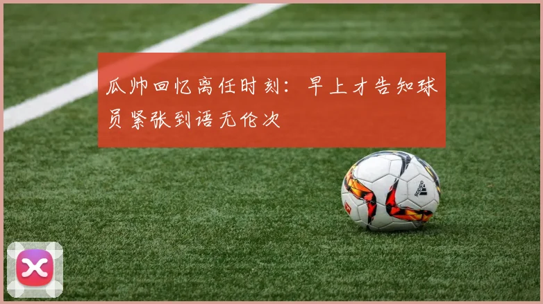 瓜帅回忆离任时刻：早上才告知球员紧张到语无伦次