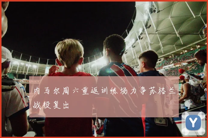 内马尔周六重返训练场力争苏格兰战役复出
