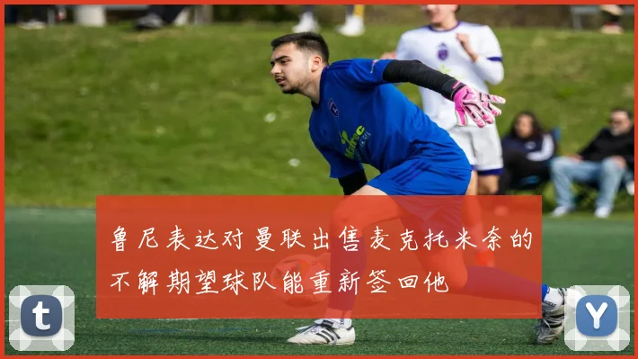 鲁尼表达对曼联出售麦克托米奈的不解期望球队能重新签回他