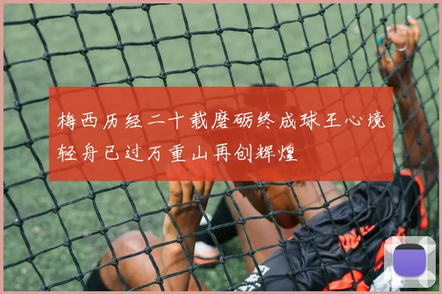 梅西历经二十载磨砺终成球王心境轻舟已过万重山再创辉煌